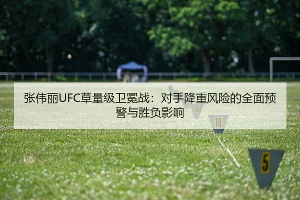 张伟丽UFC草量级卫冕战：对手降重风险的全面预警与胜负影响