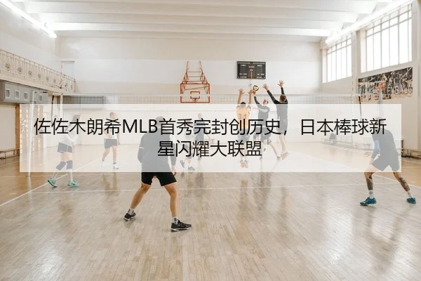 佐佐木朗希MLB首秀完封创历史，日本棒球新星闪耀大联盟